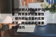 如何给别人网站维护流量,网页维护的重要性,提升网站流量的实用方法,网站维护的重要性与技巧 如何给别人网站维护流量,网页维护的重要性,提升网站流量的实用方法,网站维护的重要性与技巧