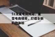 51流量电商网站,重塑电商格局,打造全新购物体验 51流量电商网站,重塑电商格局,打造全新购物体验