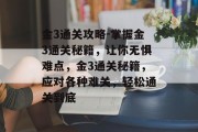 金3通关攻略-掌握金3通关秘籍,让你无惧难点,金3通关秘籍,应对各种难关,轻松通关到底 金3通关攻略-掌握金3通关秘籍,让你无惧难点,金3通关秘籍,应对各种难关,轻松通关到底