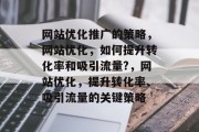 网站优化推广的策略,网站优化,如何提升转化率和吸引流量?,网站优化,提升转化率、吸引流量的关键策略 网站优化推广的策略,网站优化,如何提升转化率和吸引流量?,网站优化,提升转化率、吸引流量的关键策略