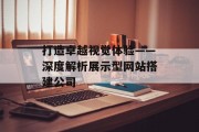 打造卓越视觉体验——深度解析展示型网站搭建公司