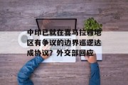 中印已就在喜马拉雅地区有争议的边界巡逻达成协议？外交部回应