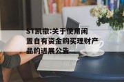 ST凯撒:关于使用闲置自有资金购买理财产品的进展公告 ST凯撒:关于使用闲置自有资金购买理财产品的进展公告