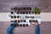 Daregon通关攻略,成功解锁无尽冒险新篇章!,Daregon通关攻略,解锁无限冒险新篇章 Daregon通关攻略,成功解锁无尽冒险新篇章!,Daregon通关攻略,解锁无限冒险新篇章