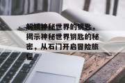 解锁神秘世界的钥匙,揭示神秘世界钥匙的秘密,从石门开启冒险旅程 解锁神秘世界的钥匙,揭示神秘世界钥匙的秘密,从石门开启冒险旅程