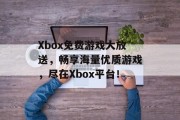 Xbox免费游戏大放送,畅享海量优质游戏,尽在Xbox平台! Xbox免费游戏大放送,畅享海量优质游戏,尽在Xbox平台!
