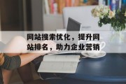 网站搜索优化,提升网站排名,助力企业营销 网站搜索优化,提升网站排名,助力企业营销
