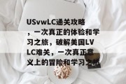 USvwLC通关攻略,一次真正的体验和学习之旅,破解美国LVLC难关,一次真正意义上的冒险和学习之旅 USvwLC通关攻略,一次真正的体验和学习之旅,破解美国LVLC难关,一次真正意义上的冒险和学习之旅