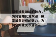 探索捕鱼游戏的魅力,为何它如此受欢迎,探索捕鱼游戏的魅力,为何它如此受欢迎?