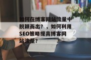 如何在博客网站流量中脱颖而出?,如何利用SEO策略提高博客网站流量? 如何在博客网站流量中脱颖而出?,如何利用SEO策略提高博客网站流量?