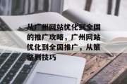 从广州网站优化到全国的推广攻略，广州网站优化到全国推广，从策略到技巧