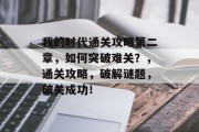 我的时代通关攻略第二章,如何突破难关?,通关攻略,破解谜题,破关成功! 我的时代通关攻略第二章,如何突破难关?,通关攻略,破解谜题,破关成功!