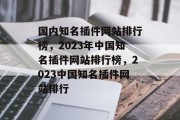 国内知名插件网站排行榜，2023年中国知名插件网站排行榜，2023中国知名插件网站排行