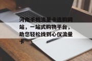 河南手机流量卡选购网站,一站式购物平台,助您轻松找到心仪流量卡 河南手机流量卡选购网站,一站式购物平台,助您轻松找到心仪流量卡