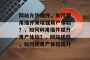 网站允许插件,如何使用插件来增强用户体验?,如何利用插件提升用户体验?,网站插件,如何使用户体验提升 网站允许插件,如何使用插件来增强用户体验?,如何利用插件提升用户体验?,网站插件,如何使用户体验提升