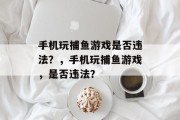 手机玩捕鱼游戏是否违法？，手机玩捕鱼游戏，是否违法？