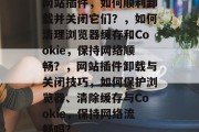 网站插件,如何顺利卸载并关闭它们?,如何清理浏览器缓存和Cookie,保持网络顺畅?,网站插件卸载与关闭技巧,如何保护浏览器、清除缓存与Cookie,保持网络流畅吗? 网站插件,如何顺利卸载并关闭它们?,如何清理浏览器缓存和Cookie,保持网络顺畅?,网站插件卸载与关闭技巧,如何保护浏览器、清除缓存与Cookie,保持网络流畅吗?