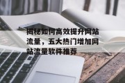 揭秘如何高效提升网站流量,五大热门增加网站流量软件推荐 揭秘如何高效提升网站流量,五大热门增加网站流量软件推荐