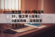 保卫萝卜通关攻略深海10,保卫萝卜深海10通关攻略,深海探索必备技巧 保卫萝卜通关攻略深海10,保卫萝卜深海10通关攻略,深海探索必备技巧
