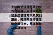 天津网站搭建系统的全方位指导,天津网站搭建系统基础知识及实战演练,天津网站搭建系统全面指南,基础知识与实战演练 天津网站搭建系统的全方位指导,天津网站搭建系统基础知识及实战演练,天津网站搭建系统全面指南,基础知识与实战演练