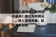 在双人游戏中,如何轻松通关?我们为你揭示!,双人游戏攻略,轻松通关秘籍 在双人游戏中,如何轻松通关?我们为你揭示!,双人游戏攻略,轻松通关秘籍
