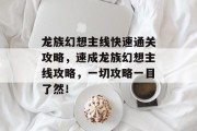 龙族幻想主线快速通关攻略,速成龙族幻想主线攻略,一切攻略一目了然!