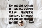 超时空漩涡通关攻略视频,带你进入全新的探索之旅!,穿越时空的惊险任务,超时空漩涡通关攻略带给你前所未有的冒险体验! 超时空漩涡通关攻略视频,带你进入全新的探索之旅!,穿越时空的惊险任务,超时空漩涡通关攻略带给你前所未有的冒险体验!