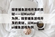 探索捕鱼游戏开发的奥秘——以Maotui为例，探索捕鱼游戏开发的奥秘，以Maotui捕鱼游戏为例
