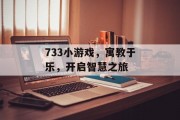 733小游戏,寓教于乐,开启智慧之旅 733小游戏,寓教于乐,开启智慧之旅