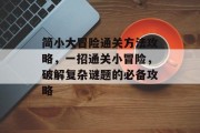 简小大冒险通关方法攻略,一招通关小冒险,破解复杂谜题的必备攻略 简小大冒险通关方法攻略,一招通关小冒险,破解复杂谜题的必备攻略