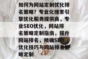 如何为网站定制优化排名策略?专业化搜索引擎优化服务提供商,专业SEO优化,网站排名策略定制指南,提升网站排名,精确SEO优化技巧与网站排名策略定制 如何为网站定制优化排名策略?专业化搜索引擎优化服务提供商,专业SEO优化,网站排名策略定制指南,提升网站排名,精确SEO优化技巧与网站排名策略定制