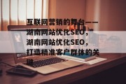 互联网营销的舞台——湖南网站优化SEO,湖南网站优化SEO,打造精准客户群体的关键 互联网营销的舞台——湖南网站优化SEO,湖南网站优化SEO,打造精准客户群体的关键