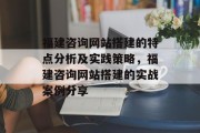 福建咨询网站搭建的特点分析及实践策略,福建咨询网站搭建的实战案例分享 福建咨询网站搭建的特点分析及实践策略,福建咨询网站搭建的实战案例分享