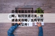 恐惧老屋五学校通关攻略，如何快速过关，快速通关攻略，五所学校技巧大公开！