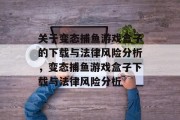 关于变态捕鱼游戏盒子的下载与法律风险分析,变态捕鱼游戏盒子下载与法律风险分析 关于变态捕鱼游戏盒子的下载与法律风险分析,变态捕鱼游戏盒子下载与法律风险分析
