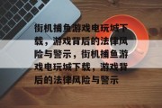 街机捕鱼游戏电玩城下载,游戏背后的法律风险与警示,街机捕鱼游戏电玩城下载,游戏背后的法律风险与警示 街机捕鱼游戏电玩城下载,游戏背后的法律风险与警示,街机捕鱼游戏电玩城下载,游戏背后的法律风险与警示