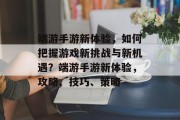 端游手游新体验,如何把握游戏新挑战与新机遇?端游手游新体验,攻略、技巧、策略 端游手游新体验,如何把握游戏新挑战与新机遇?端游手游新体验,攻略、技巧、策略