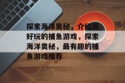 探索海洋奥秘,介绍最好玩的捕鱼游戏,探索海洋奥秘,最有趣的捕鱼游戏推荐 探索海洋奥秘,介绍最好玩的捕鱼游戏,探索海洋奥秘,最有趣的捕鱼游戏推荐