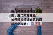 厦门网站搭建的全面指南,厦门网站建设: 如何轻松打造自己的网站?全攻略! 厦门网站搭建的全面指南,厦门网站建设: 如何轻松打造自己的网站?全攻略!