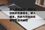 狼人捕鱼游戏,传统与创新的完美结合,狼人捕鱼,传统与创新的完美结合游戏体验 狼人捕鱼游戏,传统与创新的完美结合,狼人捕鱼,传统与创新的完美结合游戏体验