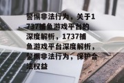 警惕非法行为,关于1737捕鱼游戏平台的深度解析,1737捕鱼游戏平台深度解析,警惕非法行为,保护合法权益 警惕非法行为,关于1737捕鱼游戏平台的深度解析,1737捕鱼游戏平台深度解析,警惕非法行为,保护合法权益