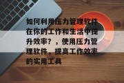 如何利用压力管理软件在你的工作和生活中提升效率?,使用压力管理软件,提高工作效率的实用工具 如何利用压力管理软件在你的工作和生活中提升效率?,使用压力管理软件,提高工作效率的实用工具