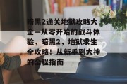 暗黑2通关地狱攻略大全—从零开始的战斗体验,暗黑2,地狱求生全攻略!从新手到大神的全程指南 暗黑2通关地狱攻略大全—从零开始的战斗体验,暗黑2,地狱求生全攻略!从新手到大神的全程指南