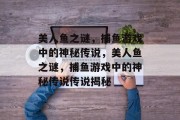 美人鱼之谜,捕鱼游戏中的神秘传说,美人鱼之谜,捕鱼游戏中的神秘传说传说揭秘 美人鱼之谜,捕鱼游戏中的神秘传说,美人鱼之谜,捕鱼游戏中的神秘传说传说揭秘