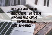 插入APCA插件的网络优化指南,如何使用APCA插件优化网络?,如何使用Apaca插件优化网络? 插入APCA插件的网络优化指南,如何使用APCA插件优化网络?,如何使用Apaca插件优化网络?