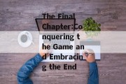 The Final Chapter:Conquering the Game and Embracing the End The Final Chapter:Conquering the Game and Embracing the End