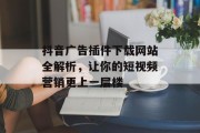 抖音广告插件下载网站全解析,让你的短视频营销更上一层楼 抖音广告插件下载网站全解析,让你的短视频营销更上一层楼