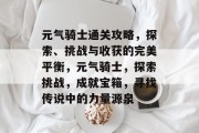元气骑士通关攻略,探索、挑战与收获的完美平衡,元气骑士,探索挑战,成就宝箱,寻找传说中的力量源泉 元气骑士通关攻略,探索、挑战与收获的完美平衡,元气骑士,探索挑战,成就宝箱,寻找传说中的力量源泉