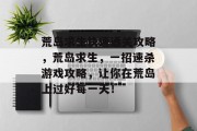 荒岛求生快速通关攻略,荒岛求生,一招速杀游戏攻略,让你在荒岛上过好每一天!