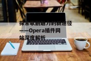探索歌剧魅力的新途径——Opera插件网站深度解析 探索歌剧魅力的新途径——Opera插件网站深度解析